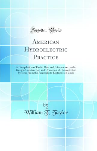 American Hydroelectric Practice: A Compilation of Useful Data and Information on the Design, Construction and Operation of Hydroelectric Systems From the Penstocks to Distribution Lines (Classic Reprint)