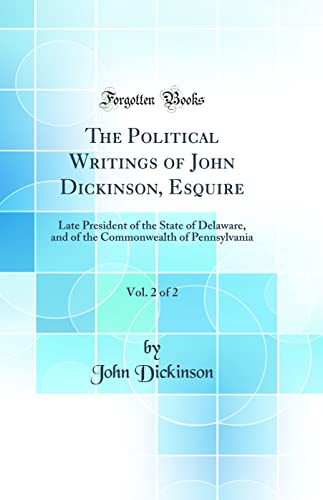 The Political Writings of John Dickinson, Esquire, Vol. 2 of 2: Late President of the State of Delaware, and of the Commonwealth of Pennsylvania (Classic Reprint)