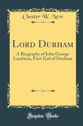 Lord Durham: A Biography of John George Lambton, First Earl of Durham (Classic Reprint)