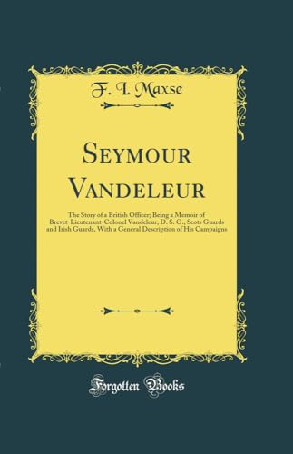 Seymour Vandeleur: The Story of a British Officer; Being a Memoir of Brevet-Lieutenant-Colonel Vandeleur, D. S. O., Scots Guards and Irish Guards, With a General Description of His Campaigns (Classic Reprint)