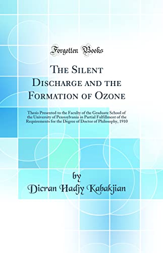 The Silent Discharge and the Formation of Ozone: Thesis Presented to the Faculty of the Graduate School of the University of Pennsylvania in Partial Fulfillment of the Requirements for the Degree of Doctor of Philosophy, 1910 (Classic Reprint)