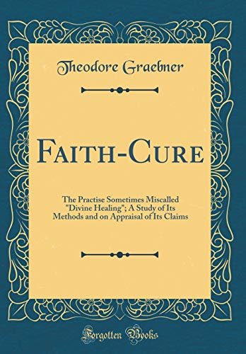 Faith-Cure: The Practise Sometimes Miscalled 'Divine Healing'; A Study of Its Methods and on Appraisal of Its Claims (Classic Reprint)