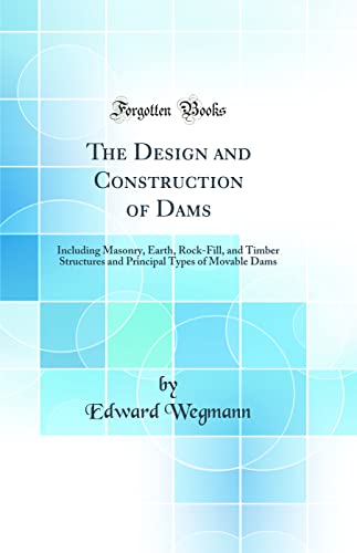 The Design and Construction of Dams: Including Masonry, Earth, Rock-Fill, and Timber Structures and Principal Types of Movable Dams (Classic Reprint)