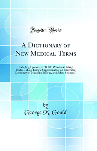 A Dictionary of New Medical Terms: Including Upwards of 38, 000 Words and Many Useful Tables, Being a Supplement to 'an Illustrated Dictionary of Medicine Biology, and Allied Sciences,' (Classic Reprint)