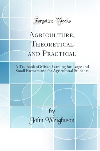 Agriculture, Theoretical and Practical: A Textbook of Mixed Farming for Large and Small Farmers and for Agricultural Students (Classic Reprint)
