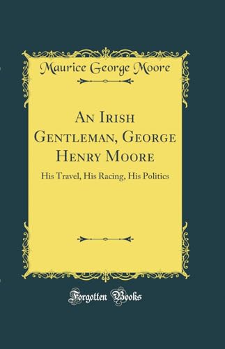 An Irish Gentleman, George Henry Moore: His Travel, His Racing, His Politics (Classic Reprint)
