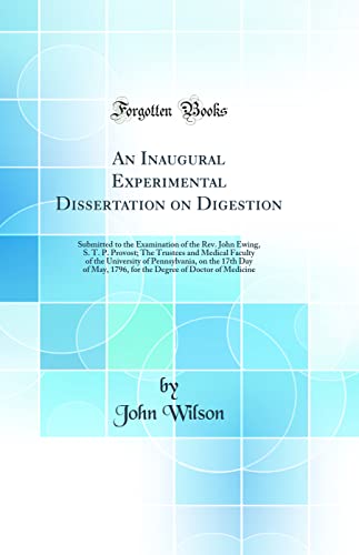 An Inaugural Experimental Dissertation on Digestion: Submitted to the Examination of the Rev. John Ewing, S. T. P. Provost; The Trustees and Medical Faculty of the University of Pennsylvania, on the 17th Day of May, 1796, for the Degree of Doctor of Medic