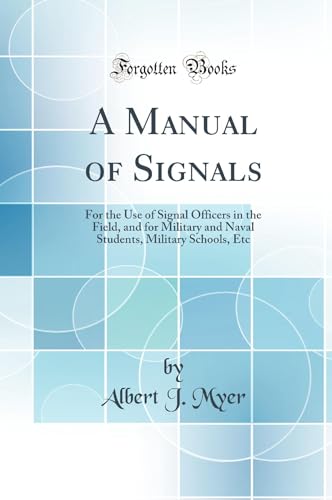 A Manual of Signals: For the Use of Signal Officers in the Field, and for Military and Naval Students, Military Schools, Etc (Classic Reprint)