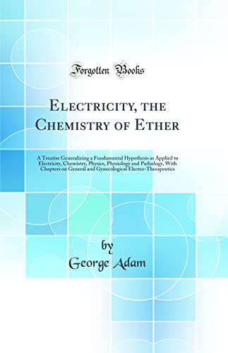 Electricity, the Chemistry of Ether: A Treatise Generalizing a Fundamental Hypothesis as Applied to Electricity, Chemistry, Physics, Physiology and Pathology, With Chapters on General and Gynecological Electro-Therapeutics (Classic Reprint)