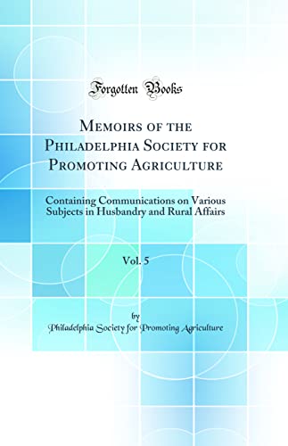 Memoirs of the Philadelphia Society for Promoting Agriculture, Vol. 5: Containing Communications on Various Subjects in Husbandry and Rural Affairs (Classic Reprint)