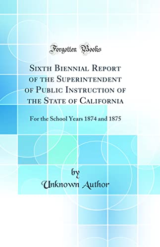 Sixth Biennial Report of the Superintendent of Public Instruction of the State of California: For the School Years 1874 and 1875 (Classic Reprint)