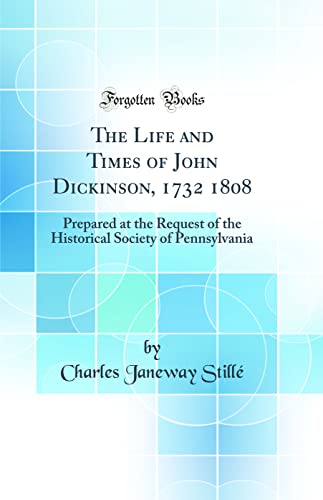 The Life and Times of John Dickinson, 1732 1808: Prepared at the Request of the Historical Society of Pennsylvania (Classic Reprint)