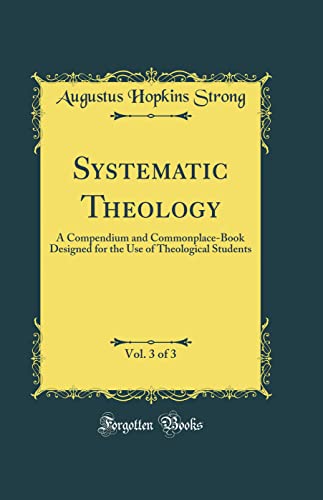 Systematic Theology, Vol. 3 of 3: A Compendium and Commonplace-Book Designed for the Use of Theological Students (Classic Reprint)