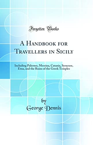 A Handbook for Travellers in Sicily: Including Palermo, Messina, Catania, Syracuse, Etna, and the Ruins of the Greek Temples (Classic Reprint)