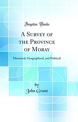 A Survey of the Province of Moray: Historical, Geographical, and Political (Classic Reprint)