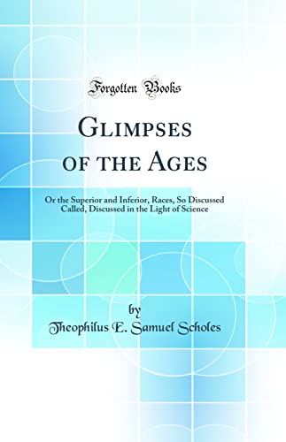 Glimpses of the Ages: Or the Superior and Inferior, Races, So Discussed Called, Discussed in the Light of Science (Classic Reprint)