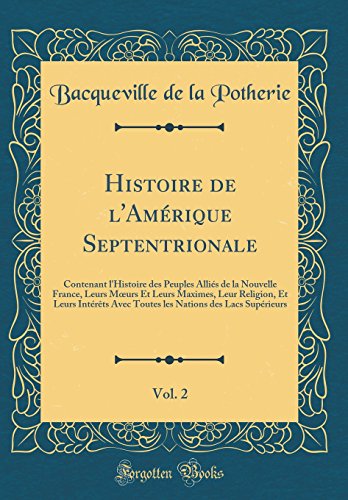 Histoire de l'Amérique Septentrionale, Vol. 2: Contenant l'Histoire des Peuples Alliés de la Nouvelle France, Leurs Mœurs Et Leurs Maximes, Leur Religion, Et Leurs Intérêts Avec Toutes les Nations des Lacs Supérieurs (Classic Reprint)
