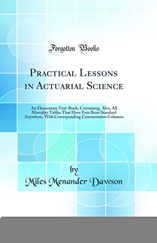 Practical Lessons in Actuarial Science: An Elementary Text-Book, Containing, Also, All Mortality Tables That Have Ever Been Standard Anywhere, With Corresponding Commutation Columns (Classic Reprint)