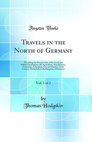 Travels in the North of Germany, Vol. 1 of 2: Describing the Present State of the Social and Political Institutions, the Agriculture, Manufactures, Commerce, Education, Arts and Manners in the Country, Particularly in the Kingdom of Hannover