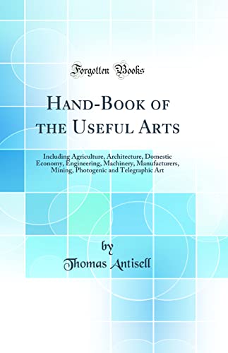Hand-Book of the Useful Arts: Including Agriculture, Architecture, Domestic Economy, Engineering, Machinery, Manufacturers, Mining, Photogenic and Telegraphic Art (Classic Reprint)