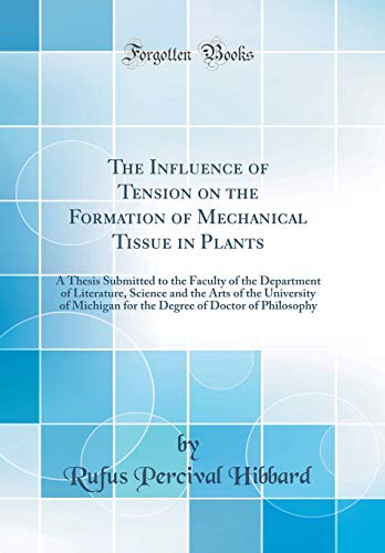 The Influence of Tension on the Formation of Mechanical Tissue in Plants: A Thesis Submitted to the Faculty of the Department of Literature, Science and the Arts of the University of Michigan for the Degree of Doctor of Philosophy (Classic Reprint)