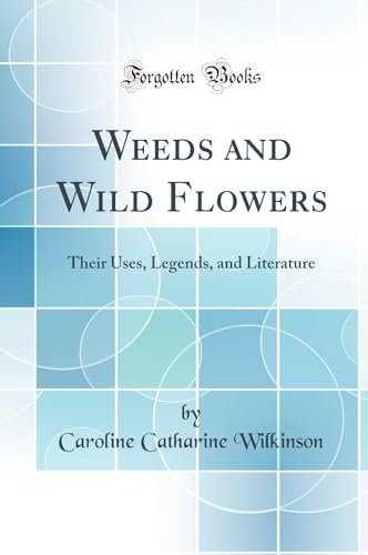 Weeds and Wild Flowers: Their Uses, Legends, and Literature (Classic Reprint)