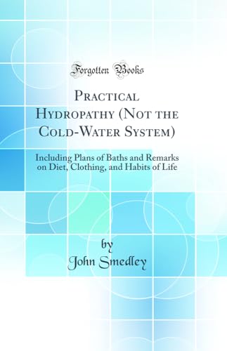 Practical Hydropathy (Not the Cold-Water System): Including Plans of Baths and Remarks on Diet, Clothing, and Habits of Life (Classic Reprint)