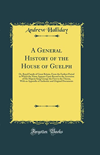 A General History of the House of Guelph: Or, Royal Family of Great Britain, From the Earliest Period in Which the Name Appears Upon Record to the Accession of His Majesty King George the First to the Throne, With an Appendix of Authentic and Origina