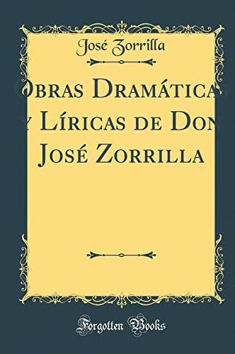 Obras Dramáticas y Líricas de Don José Zorrilla (Classic Reprint)