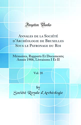 Annales de la Société d''Archéologie de Bruxelles Sous le Patronage du Roi, Vol. 20: Mémoires, Rapports Et Documents; Année 1906, Livraisons I Et II (Classic Reprint)