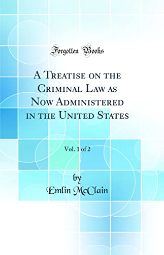 A Treatise on the Criminal Law as Now Administered in the United States, Vol. 1 of 2 (Classic Reprint)