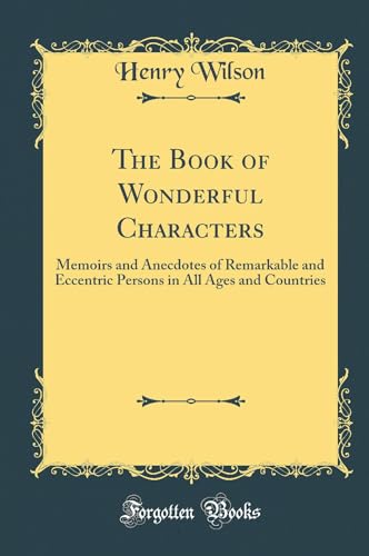 The Book of Wonderful Characters: Memoirs and Anecdotes of Remarkable and Eccentric Persons in All Ages and Countries (Classic Reprint)