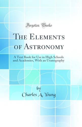 The Elements of Astronomy: A Text Book for Use in High Schools and Academies, With an Uranography (Classic Reprint)