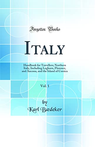 Italy, Vol. 1: Handbook for Travellers; Northern Italy, Including Leghorn, Florence, and Ancona, and the Island of Corsica (Classic Reprint)