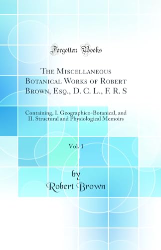 The Miscellaneous Botanical Works of Robert Brown, Esq., D. C. L., F. R. S, Vol. 1: Containing, I. Geographico-Botanical, and II. Structural and Physiological Memoirs (Classic Reprint)