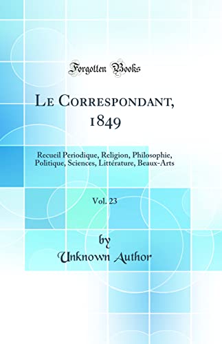 Le Correspondant, 1849, Vol. 23: Recueil Periodique, Religion, Philosophie, Politique, Sciences, Littérature, Beaux-Arts (Classic Reprint)