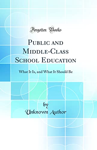 Public and Middle-Class School Education: What It Is, and What It Should Be (Classic Reprint)