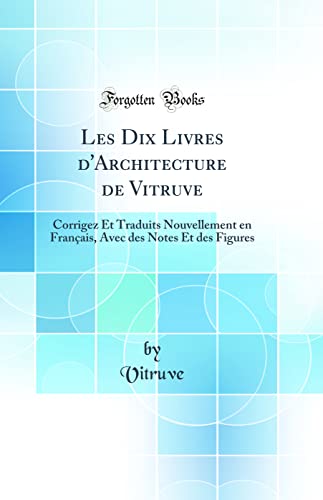 Les Dix Livres d''Architecture de Vitruve: Corrigez Et Traduits Nouvellement en Français, Avec des Notes Et des Figures (Classic Reprint)