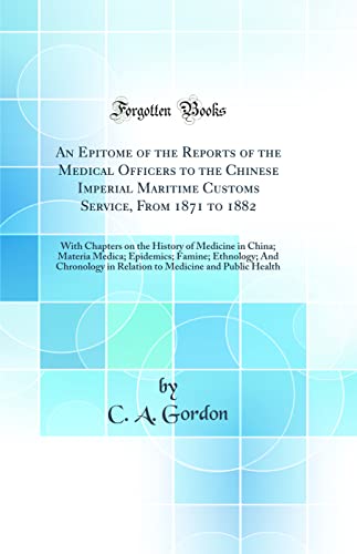 An Epitome of the Reports of the Medical Officers to the Chinese Imperial Maritime Customs Service, From 1871 to 1882: With Chapters on the History of Medicine in China; Materia Medica; Epidemics; Famine; Ethnology; And Chronology in Relation to Medicine