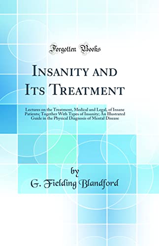 Insanity and Its Treatment: Lectures on the Treatment, Medical and Legal, of Insane Patients; Together With Types of Insanity; An Illustrated Guide in the Physical Diagnosis of Mental Disease (Classic Reprint)