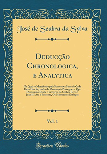 Deducção Chronologica, e Analytica, Vol. 1: Na Qual se Manifestão pela Successiva Serie de Cada Hum Dos Reynados da Monarquia Portugueza, Que Decorrêrão Desde o Governo do Senhor Rey D. João III Até o Presente, Os Horrorosos Estragos