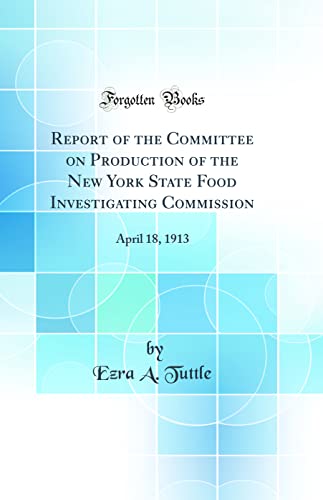 Report of the Committee on Production of the New York State Food Investigating Commission: April 18, 1913 (Classic Reprint)