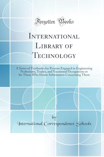 International Library of Technology: A Series of Textbooks for Persons Engaged in Engineering Professions, Trades, and Vocational Occupations or for Those Who Desire Information Concerning Them (Classic Reprint)