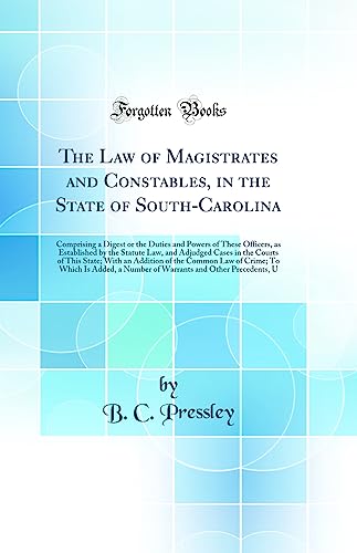 The Law of Magistrates and Constables, in the State of South-Carolina: Comprising a Digest or the Duties and Powers of These Officers, as Established by the Statute Law, and Adjudged Cases in the Courts of This State; With an Addition of the Common Law of