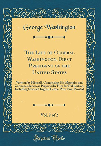 The Life of General Washington, First President of the United States, Vol. 2 of 2: Written by Himself, Comprising His Memoirs and Correspondence, as Prepared by Him for Publication, Including Several Original Letters Now First Printed (Classic Reprint)