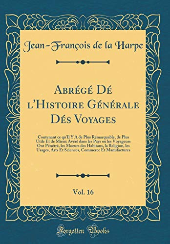 Abrégé Dé l'Histoire Générale Dés Voyages, Vol. 16: Contenant ce qu'Il Y A de Plus Remarquable, de Plus Utile Et de Mieux Avéré dans les Pays ou les Voyageurs Ont Pénétré, les Moeurs des Habitans, la Religion, les Usages, Arts Et Sciences, Comm