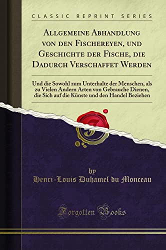 Allgemeine Abhandlung von den Fischereyen, und Geschichte der Fische, die Dadurch Verschaffet Werden: Und die Sowohl zum Unterhalte der Menschen, als zu Vielen Andern Arten von Gebrauche Dienen, die Sich auf die Künste und den Handel Beziehen