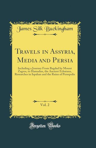 Travels in Assyria, Media and Persia, Vol. 2: Including a Journey From Bagdad by Mount Zagros, to Hamadan, the Ancient Ecbatana, Researches in Ispahan and the Ruins of Persepolis (Classic Reprint)