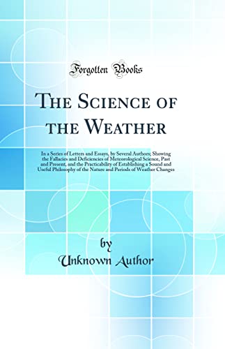 The Science of the Weather: In a Series of Letters and Essays, by Several Authors; Showing the Fallacies and Deficiencies of Meteorological Science, Past and Present, and the Practicability of Establishing a Sound and Useful Philosophy of the Nature and P