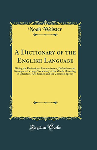 A Dictionary of the English Language: Giving the Derivations, Pronunciations, Definitions and Synonyms of a Large Vocabulary of the Words Occurring in Literature, Art, Science, and the Common Speech (Classic Reprint)